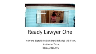 Ready Lawyer One
How the digital environment will change the IP law.
Kostiantyn Zerov
03/07/2018, Kyiv
 