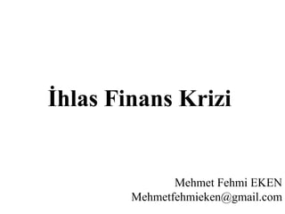 İhlas Finans Krizi   Mehmet Fehmi EKEN [email_address] 
