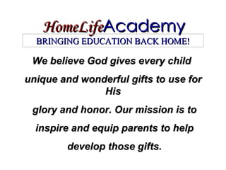 HomeLife Academy We believe God gives every child  unique and wonderful gifts to use for His glory and honor. Our mission is to inspire and equip parents to help develop those gifts. BRINGING EDUCATION BACK HOME! 