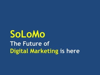 SoLoMo
The Future of
Digital Marketing is here
 