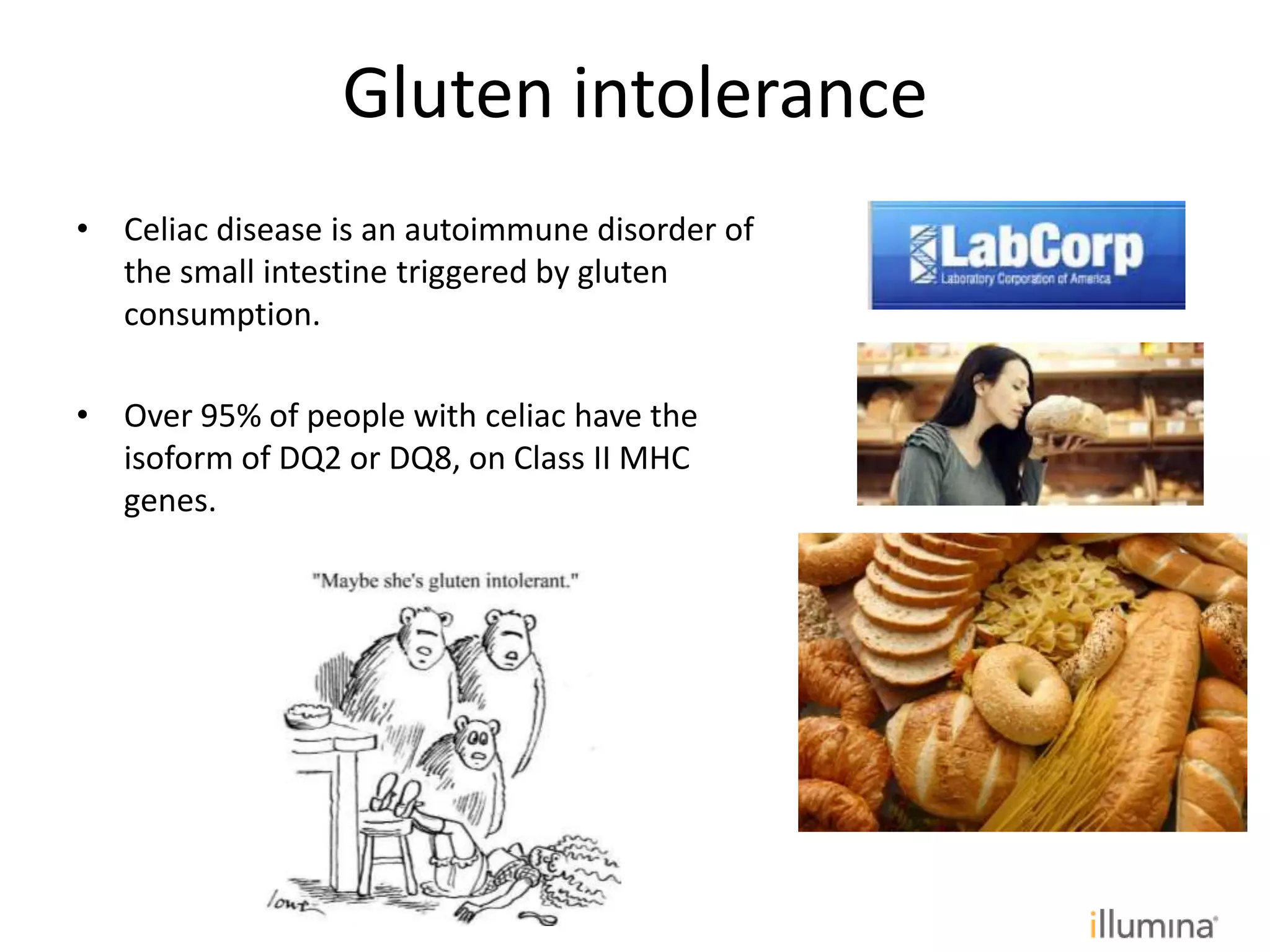 Gluten intolerance
• Celiac disease is an autoimmune disorder of
the small intestine triggered by gluten
consumption.
• Over 95% of people with celiac have the
isoform of DQ2 or DQ8, on Class II MHC
genes.
 