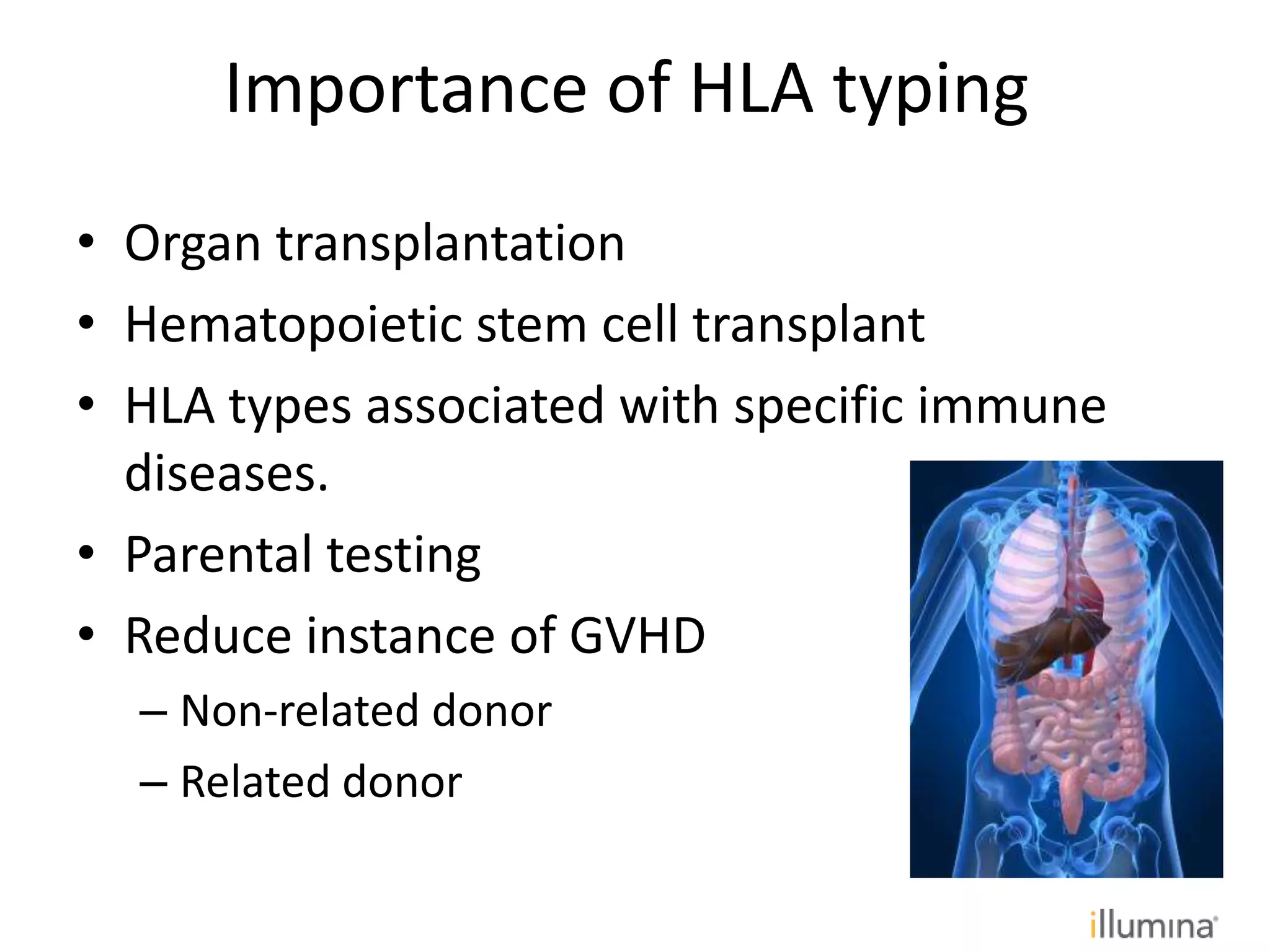 • Organ transplantation
• Hematopoietic stem cell transplant
• HLA types associated with specific immune
diseases.
• Parental testing
• Reduce instance of GVHD
– Non-related donor
– Related donor
Importance of HLA typing
 