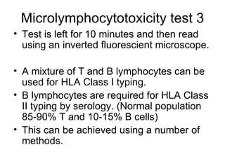Microlymphocytotoxicity test 3 Test is left for 10 minutes and then read using an inverted fluorescient microscope. A mixture of T and B lymphocytes can be used for HLA Class I typing.  B lymphocytes are required for HLA Class II typing by serology. (Normal population 85-90% T and 10-15% B cells) This can be achieved using a number of methods. 