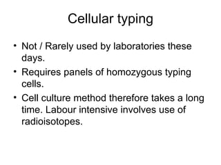 Cellular typing Not / Rarely used by laboratories these days. Requires panels of homozygous typing cells. Cell culture method therefore takes a long time. Labour intensive involves use of radioisotopes.  