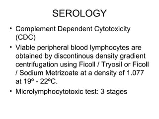 SEROLOGY Complement Dependent Cytotoxicity (CDC) Viable peripheral blood lymphocytes are obtained by discontinous density gradient centrifugation using Ficoll / Tryosil or Ficoll / Sodium Metrizoate at a density of 1.077 at 19º - 22ºC. Microlymphocytotoxic test: 3 stages 