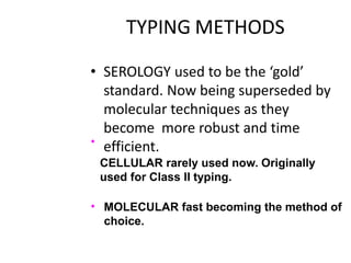 TYPING METHODS
• SEROLOGY used to be the ‘gold’
standard. Now being superseded by
molecular techniques as they
become more robust and time
efficient.
•
CELLULAR rarely used now. Originally
used for Class II typing.
• MOLECULAR fast becoming the method of
choice.
 