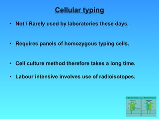 Cellular typing Not / Rarely used by laboratories these days. Requires panels of homozygous typing cells. Cell culture method therefore takes a long time. Labour intensive involves use of radioisotopes.  