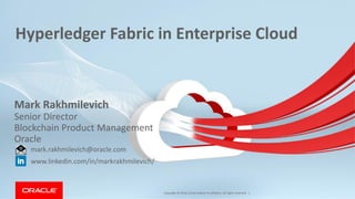 Copyright © 2018, Oracle and/or its affiliates. All rights reserved. |
Hyperledger Fabric in Enterprise Cloud
Mark Rakhmilevich
Senior Director
Blockchain Product Management
Oracle
mark.rakhmilevich@oracle.com
www.linkedin.com/in/markrakhmilevich/
 