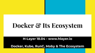 Docker & Its Ecosystem
H-Layer 18.04 - www.hlayer.io
Docker, Kube, RunC, Moby & The Ecosystem
 
