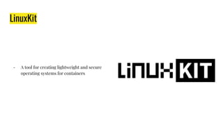 LinuxKit
- A tool for creating lightweight and secure
operating systems for containers
 