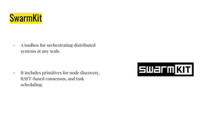 SwarmKit
- A toolbox for orchestrating distributed
systems at any scale.
- It includes primitives for node discovery,
RAFT-based consensus, and task
scheduling.
 