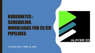 KUBERNETES :
SCHEDULING
WORKLOADS FOR CI/CD
PIPELINES
H-LAYER 18.04 – APRIL 18, 2018
 