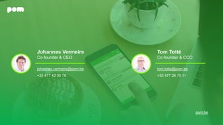 Johannes Vermeire
Co-founder & CEO
johannes.vermeire@pom.be
+32 477 42 39 78
pom.be
Tom Totté
Co-founder & CCO
tom.totte@p...
