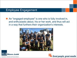 Employee Engagement
 An "engaged employee" is one who is fully involved in,
and enthusiastic about, his or her work, and thus will act
in a way that furthers their organization's interests.

 