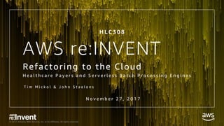 © 2017, Amazon Web Services, Inc. or its Affiliates. All rights reserved.
AWS re:INVENT
Refactoring to the Cloud
H e a l t h c a r e P a y e r s a n d S e r v e r l e s s B a t c h P r o c e s s i n g E n g i n e s
H L C 3 0 8
N o v e m b e r 2 7 , 2 0 1 7
T i m M i c k o l & J o h n S t a e l e n s
 