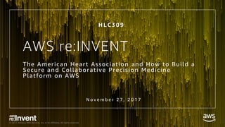 © 2017, Amazon Web Services, Inc. or its Affiliates. All rights reserved.
AWS re:INVENT
The American Heart Association and How to Build a
Secure and Collaborative Precision Medicine
Platform on AWS
N o v e m b e r 2 7 , 2 0 1 7
H L C 3 0 9
 