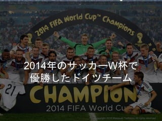 2014年のサッカーW杯で
優勝したドイツチーム
Copyright 2018 Masayuki Tadokoro All rights reserved
Startup Science 2018
 