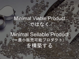 Minimal Sellable Product
(＝最小販売可能プロダクト）
を構築する
Minimal Viable Product
ではなく
Copyright 2018 Masayuki Tadokoro All rights reserved
Startup Science 2018
 