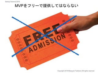 MVPをフリーで提供してはならない
Copyright 2018 Masayuki Tadokoro All rights reserved
Startup Science 2018
 