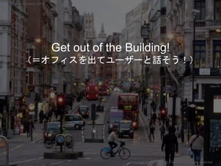Get out of the Building!
（＝オフィスを出てユーザーと話そう！）
Copyright 2018 Masayuki Tadokoro All rights reserved
Startup Science 2018
 