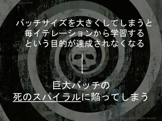 巨大バッチの
死のスパイラルに陥ってしまう
バッチサイズを大きくしてしまうと
毎イテレーションから学習する
という目的が達成されなくなる
Copyright 2018 Masayuki Tadokoro All rights reserved
Startup Science 2018
 
