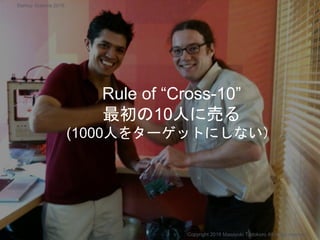 Rule of “Cross-10”
最初の10人に売る
(1000人をターゲットにしない）
Copyright 2018 Masayuki Tadokoro All rights reserved
Startup Science 2018
 