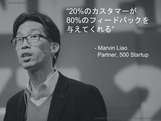 “20%のカスタマーが
80%のフィードバックを
与えてくれる”
- Marvin Liao
Partner, 500 Startup
Copyright 2018 Masayuki Tadokoro All rights reserved
Startup Science 2018
 