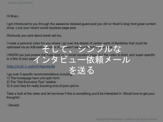 そして、シンプルな
インタビュー依頼メール
を送る
Copyright 2018 Masayuki Tadokoro All rights reserved
Startup Science 2018
 