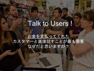 お金を支払ってくれた
カスタマーと直接話すことが最も需要
なぜだと思いますか？
Talk to Users !
❓
Copyright 2018 Masayuki Tadokoro All rights reserved
Startup Science 2018
 