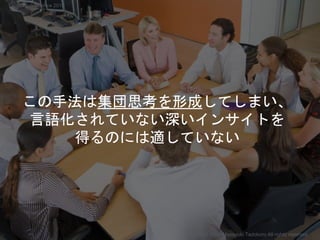 この手法は集団思考を形成してしまい、
言語化されていない深いインサイトを
得るのには適していない
Copyright 2018 Masayuki Tadokoro All rights reserved
Startup Science 2018
 
