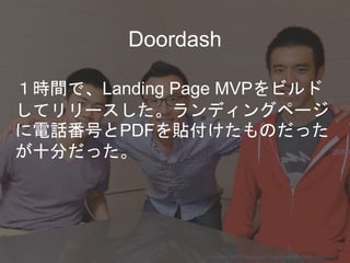 Doordash
１時間で、Landing Page MVPをビルド
してリリースした。ランディングページ
に電話番号とPDFを貼付けたものだった
が十分だった。
Copyright 2018 Masayuki Tadokoro All rights reserved
Startup Science 2018
 