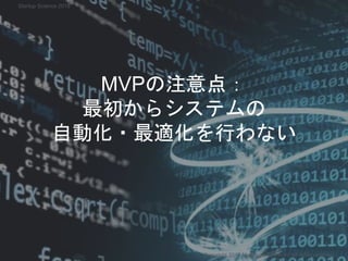 MVPの注意点：
最初からシステムの
自動化・最適化を行わない
Copyright 2018 Masayuki Tadokoro All rights reserved
Startup Science 2018
 