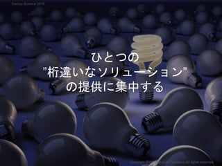 ひとつの
”桁違いなソリューション”
の提供に集中する
Copyright 2018 Masayuki Tadokoro All rights reserved
Startup Science 2018
 