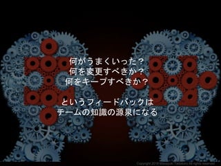 何がうまくいった？
何を変更すべきか？
何をキープすべきか？
というフィードバックは
チームの知識の源泉になる
Copyright 2018 Masayuki Tadokoro All rights reserved
 