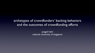 archetypes of crowdfunders’ backing behaviors
and the outcomes of crowdfunding efforts
jungpil hahn
national university of singapore
 