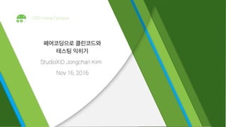 페어코딩으로 클린코드와
테스팅 익히기
StudioXID Jongchan Kim
Nov 16, 2016
GDG Korea Campus
 