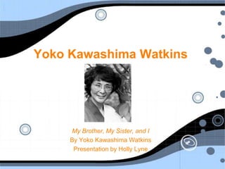 Yoko Kawashima Watkins My Brother, My Sister, and I By Yoko Kawashima Watkins Presentation by Holly Lyne 