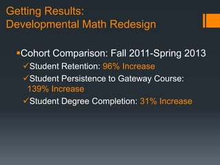 Getting Results:
Developmental Math Redesign
Cohort Comparison: Fall 2011-Spring 2013
Student Retention: 96% Increase
Student Persistence to Gateway Course:
139% Increase
Student Degree Completion: 31% Increase
 
