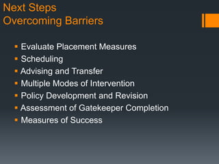 Next Steps
Overcoming Barriers
 Evaluate Placement Measures
 Scheduling
 Advising and Transfer
 Multiple Modes of Intervention
 Policy Development and Revision
 Assessment of Gatekeeper Completion
 Measures of Success
 