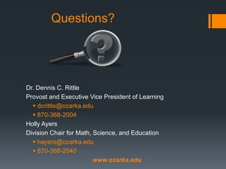 Questions?
Dr. Dennis C. Rittle
Provost and Executive Vice President of Learning
 dcrittle@ozarka.edu
 870-368-2004
Holly Ayers
Division Chair for Math, Science, and Education
 hayers@ozarka.edu
 870-368-2040
www.ozarka.edu
 