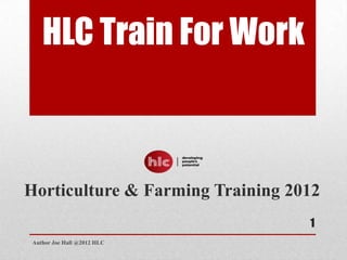 HLC Train For Work



Horticulture & Farming Training 2012
                                  1
 Author Joe Hall @2012 HLC
 
