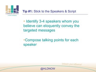  Identify 3-4 speakers whom you
believe can eloquently convey the
targeted messages
Compose talking points for each
speaker
Tip #1: Stick to the Speakers & Script
@HLDNOW