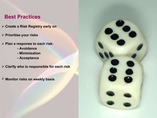 Best Practices Create a Risk Registry early on Prioritise your risks Plan a response to each risk: - Avoidance  - Minimisation  - Acceptance Clarify who is responsible for each risk Monitor risks on weekly basis   