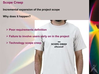 Scope Creep Incremental expansion of the project scope Why does it happen? Poor requirements definition Failure to involve users early on in the project Technology scope creep  