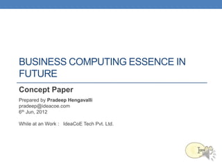 BUSINESS COMPUTING ESSENCE IN
FUTURE
Concept Paper
Prepared by Pradeep Hengavalli
pradeep@ideacoe.com
6th Jun, 2012

While at an Work : IdeaCoE Tech Pvt. Ltd.
 