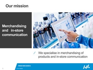 © HL Display5
Our mission
⁄ We specialise in merchandising of
products and in-store communication
Globalretailsolutions
Merchandising
and in-store
communication
 