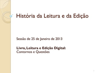 História da Leitura e da Edição


Sessão de 25 de Janeiro de 2013

Livro, Leitura e Edição Digital:
Contornos e Questões




                                   1
 