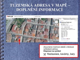 TUZEMSKÁ ADRESA V MAPĚ –
  DOPLNĚNÍ INFORMACÍ




             Zkoumáme možnost obědů v blízkosti
             vyhledané adresy:
             Klepnout na symbol
 