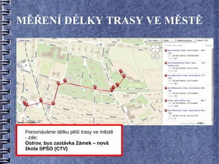 MĚŘENÍ DÉLKY TRASY VE MĚSTĚ




 Porovnáváme délku pěší trasy ve městě
 - zde:
 Ostrov, bus zastávka Zámek – nová
 škola SPŠO (CTV)
 