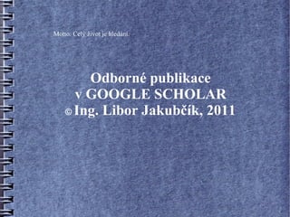 Motto: Celý život je hledání.




        Odborné publikace
      v GOOGLE SCHOLAR
    © Ing. Libor Jakubčík, 2011
 